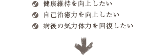 健康維持を向上したい・自己治癒力を向上したい・病後の気力体力を回復したい