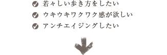 若々しい歩き方をしたい・ウキウキワクワク感が欲しい・アンチエイジングしたい